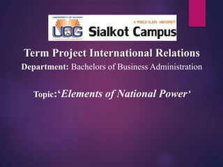 Term Project International Relations
Department: Bachelors of Business Administration
Topic:‘Elements of National Power’
 