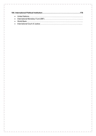 VIII. International Political Institution……………………………………………………….178
• United Nations……………………………………………………………………………….
• International Monetary Fund (IMF) ………………………………………….….……..….
• World Bank…………………………………………………………………………………..
• International Court of Justice…………………………………………………………..….
 