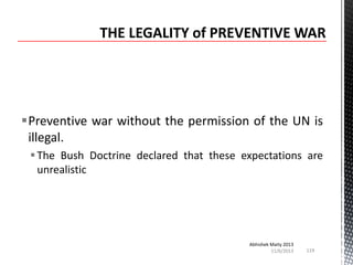 Preventive war without the permission of the UN is
illegal.
 The Bush Doctrine declared that these expectations are
unrealistic

Abhishek Maity 2013
11/6/2013

119

 