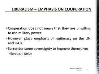 Cooperation does not mean that they are unwilling
to use military power.
However, place emphasis of legitimacy on the UN
and IGOs.
Surrender some sovereignty to improve themselves
 European Union

Abhishek Maity 2013
11/6/2013

141

 