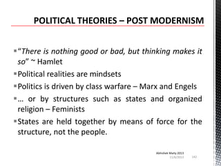 “There is nothing good or bad, but thinking makes it
so” ~ Hamlet
Political realities are mindsets
Politics is driven by class warfare – Marx and Engels
… or by structures such as states and organized
religion – Feminists
States are held together by means of force for the
structure, not the people.
Abhishek Maity 2013
11/6/2013

142

 