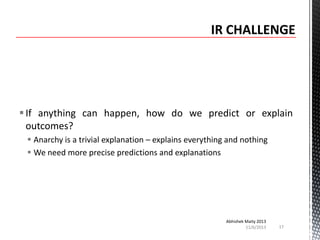  If anything can happen, how do we predict or explain
outcomes?
 Anarchy is a trivial explanation – explains everything and nothing
 We need more precise predictions and explanations

Abhishek Maity 2013
11/6/2013

17

 