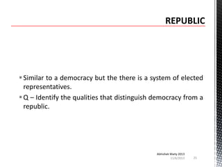  Similar to a democracy but the there is a system of elected
representatives.
 Q – Identify the qualities that distinguish democracy from a
republic.

Abhishek Maity 2013
11/6/2013

25

 