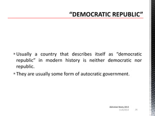  Usually a country that describes itself as “democratic
republic” in modern history is neither democratic nor
republic.
 They are usually some form of autocratic government.

Abhishek Maity 2013
11/6/2013

26

 