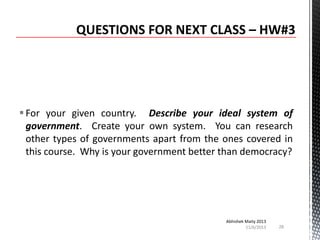  For your given country. Describe your ideal system of
government. Create your own system. You can research
other types of governments apart from the ones covered in
this course. Why is your government better than democracy?

Abhishek Maity 2013
11/6/2013

28

 