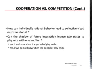  How can individually rational behavior lead to collectively bad
outcomes for all?
 Can the shadow of future interaction induce two states to
play nice with one another?
 No, if we know when the period of play ends.
 Yes, if we do not know when the period of play ends.

Abhishek Maity 2013
11/6/2013

46

 