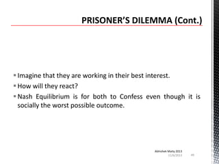  Imagine that they are working in their best interest.
 How will they react?
 Nash Equilibrium is for both to Confess even though it is
socially the worst possible outcome.

Abhishek Maity 2013
11/6/2013

49

 
