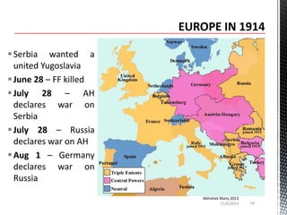  Serbia wanted a
united Yugoslavia
 June 28 – FF killed
 July 28 – AH
declares war on
Serbia
 July 28 – Russia
declares war on AH
 Aug 1 – Germany
declares war on
Russia
Abhishek Maity 2013
11/6/2013

54

 