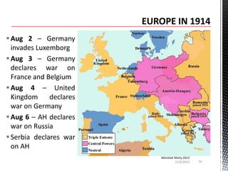  Aug 2 – Germany
invades Luxemborg
 Aug 3 – Germany
declares war on
France and Belgium
 Aug 4 – United
Kingdom
declares
war on Germany
 Aug 6 – AH declares
war on Russia
 Serbia declares war
on AH
Abhishek Maity 2013
11/6/2013

55

 