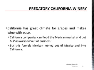 California has great climate for grapes and makes
wine with ease.
 California companies can flood the Mexican market and put
El Vino Nacional out of business.
 But this funnels Mexican money out of Mexico and into
California.

Abhishek Maity 2013
11/6/2013

68

 