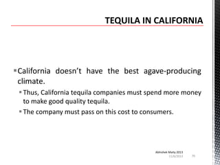 California doesn’t have the best agave-producing
climate.
 Thus, California tequila companies must spend more money
to make good quality tequila.
 The company must pass on this cost to consumers.

Abhishek Maity 2013
11/6/2013

70

 