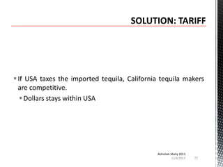  If USA taxes the imported tequila, California tequila makers
are competitive.
 Dollars stays within USA

Abhishek Maity 2013
11/6/2013

72

 