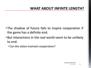 The shadow of future fails to inspire cooperation if
the game has a definite end.
But interactions in the real world seem to be unlikely
to end.
 Can the states maintain cooperation?

Abhishek Maity 2013
11/6/2013

84

 
