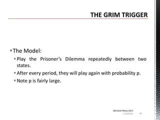 The Model:
 Play the Prisoner’s Dilemma repeatedly between two
states.
 After every period, they will play again with probability p.
 Note p is fairly large.

Abhishek Maity 2013
11/6/2013

85

 