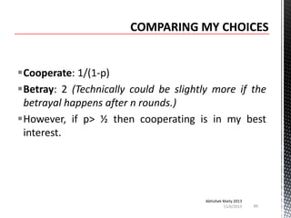 Cooperate: 1/(1-p)
Betray: 2 (Technically could be slightly more if the
betrayal happens after n rounds.)
However, if p> ½ then cooperating is in my best
interest.

Abhishek Maity 2013
11/6/2013

89

 