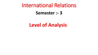 International Relations
Semester :- 3
Level of Analysis
 