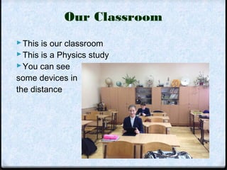 Our Classroom 
This is our classroom 
This is a Physics study 
You can see 
some devices in 
the distance 
 
