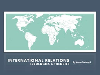 INTERNATIONAL RELATIONS
IDEOLOGIES & THEORIES
By Amin Sadeghi
 