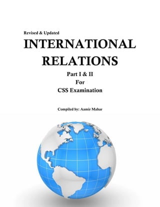 Revised & Updated
INTERNATIONAL
RELATIONS
Part I & II
For
CSS Examination
Compiled by: Aamir Mahar
 