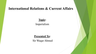 International Relations & Current Affairs
Topic:
Imperialism
Presented To:
Sir Waqar Ahmed
 