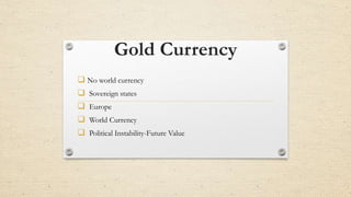 Gold Currency
 No world currency
 Sovereign states
 Europe
 World Currency
 Political Instability-Future Value
 