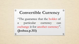 Convertible Currency
“The guarantee that the holder of
a particular currency can
exchange it for another currency”.
(Joshua.p.311)
 