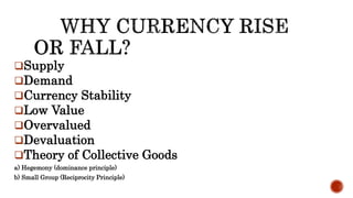 Supply
Demand
Currency Stability
Low Value
Overvalued
Devaluation
Theory of Collective Goods
a) Hegemony (dominance principle)
b) Small Group (Reciprocity Principle)
 