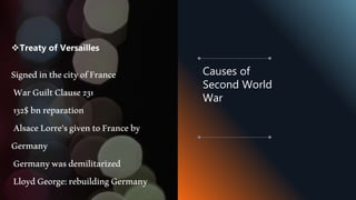 Treaty of Versailles
SignedinthecityofFrance
WarGuiltClause231
132$bnreparation
AlsaceLorre'sgiventoFranceby
Germany
Germanywasdemilitarized
LloydGeorge:rebuildingGermany
Causes of
Second World
War
 