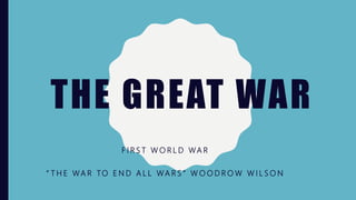 THE GREAT WAR
F I R S T W O R L D WA R
“ T H E WA R TO E N D A L L WA R S ” W O O D R O W W I L S O N
 