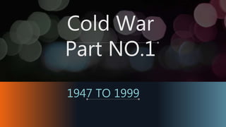 Cold War
Part NO.1
1947 TO 1999
 