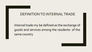 DEFINITIONTO INTERNALTRADE
Internal trade my be defined as the exchange of
goods and services among the residents of the
same country
 