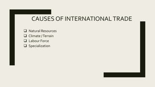 CAUSES OF INTERNATIONALTRADE
 Natural Resources
 Climate /Terrain
 Labour Force
 Specialization
 