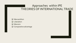 Approaches within IPE
THEORIES OF INTERNATIONALTRADE
 Mercantilism
 Liberalism
 Marxism
 Comparative advantage
 