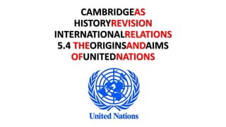 CAMBRIDGEAS
HISTORYREVISION
INTERNATIONALRELATIONS
5.4 THEORIGINSANDAIMS
OFUNITEDNATIONS
 