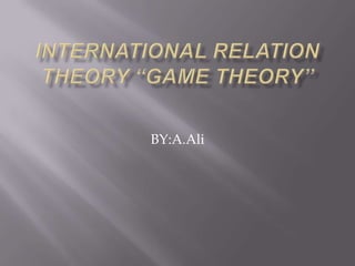 INTERNATIONAL RELATION THEORY “GAME THEORY”  BY:A.Ali 