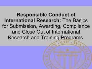Responsible Conduct of International Research:  The Basics for Submission, Awarding, Compliance and Close Out of International Research and Training Programs  