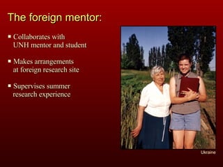 Collaborates with  UNH mentor and student Makes arrangements  at foreign research site Supervises summer  research experience Ukraine The foreign mentor: 