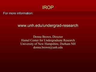 IROP For more information: www.unh.edu/undergrad-research Donna Brown, Director Hamel Center for Undergraduate Research University of New Hampshire, Durham NH [email_address] 