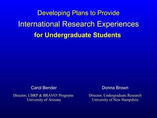for Undergraduate Students  Director, UBRP & BRAVO! Programs  University of Arizona Director, Undergraduate Research University of New Hampshire Carol Bender Donna Brown Developing Plans to Provide International Research Experiences 