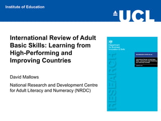 International Review of Adult
Basic Skills: Learning from
High-Performing and
Improving Countries
David Mallows
National Research and Development Centre
for Adult Literacy and Numeracy (NRDC)
 