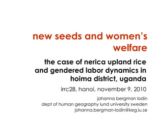 new seeds and women’s welfare johanna bergman lodin dept of human geography lund university sweden [email_address] the case of nerica upland rice and gendered labor dynamics in hoima district, uganda irrc28, hanoi, november 9, 2010 