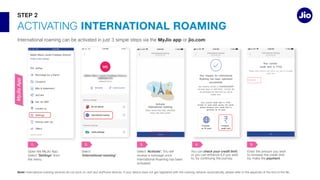 INTERNATIONAL ROAMING
MyJio app or jio.com
Note:
STEP 2
MyJio
App
payment
5.
check your credit limit
4.
Select ‘Activate’.
receive a message once
3.
Select
‘International roaming’
2.
Select ‘Settings’
1.
 