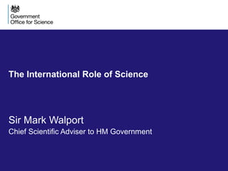 Sir Mark Walport
Chief Scientific Adviser to HM Government
The International Role of Science
 