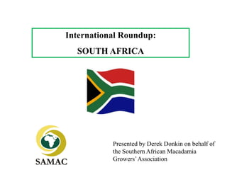 International Roundup:
  SOUTH AFRICA




           Presented by Derek Donkin on behalf of
           the Southern African Macadamia
           Growers’ Association
 