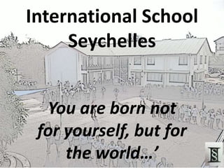 International School
     Seychelles


  You are born not
 for yourself, but for
     the world…’
 