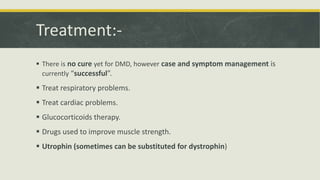 Treatment:-
 There is no cure yet for DMD, however case and symptom management is
currently “successful”.
 Treat respiratory problems.
 Treat cardiac problems.
 Glucocorticoids therapy.
 Drugs used to improve muscle strength.
 Utrophin (sometimes can be substituted for dystrophin)
 