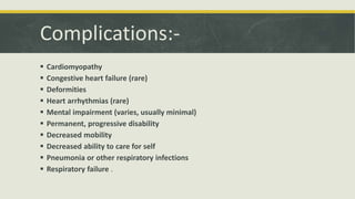 Complications:-
 Cardiomyopathy
 Congestive heart failure (rare)
 Deformities
 Heart arrhythmias (rare)
 Mental impairment (varies, usually minimal)
 Permanent, progressive disability
 Decreased mobility
 Decreased ability to care for self
 Pneumonia or other respiratory infections
 Respiratory failure .
 