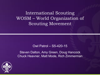 International Scouting
WOSM – World Organization of
Scouting Movement
Owl Patrol – S5-420-15
Steven Dalton, Amy Green, Doug Hancock
Chuck Heavner, Matt Mode, Rich Zimmerman
 
