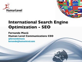 International Search Engine
Optimization - SEO
Fernando Maciá
Human Level Communications CEO
@fernandomacia
fernando@humanlevel.com
 