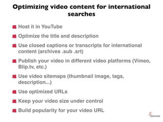 Optimizing video content for international
                searches
 Host it in YouTube
 Optimize the title and descriptio...